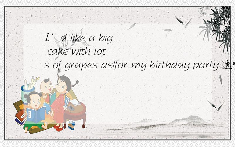 I’d like a big cake with lots of grapes as/for my birthday party 选哪个是选as 和for