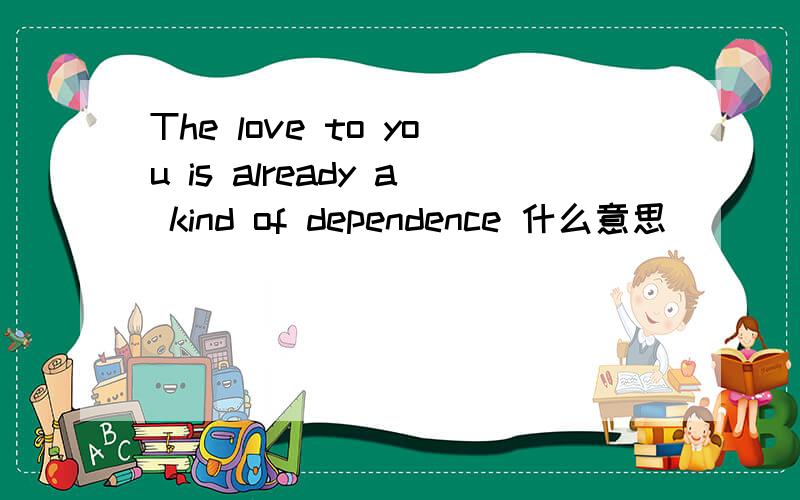 The love to you is already a kind of dependence 什么意思