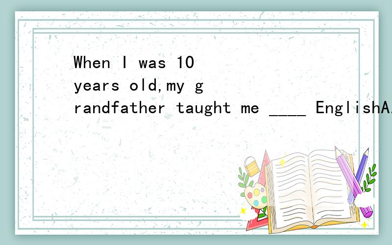 When I was 10 years old,my grandfather taught me ____ EnglishA.a lot B.lot C.a little D.little