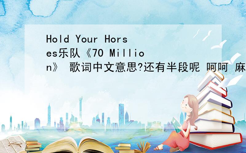 Hold Your Horses乐队《70 Million》 歌词中文意思?还有半段呢 呵呵 麻烦也给翻译了吧