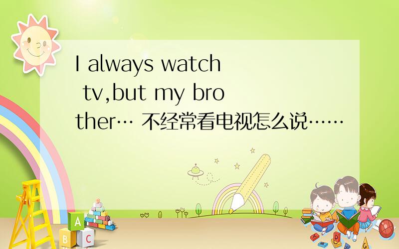 I always watch tv,but my brother… 不经常看电视怎么说……