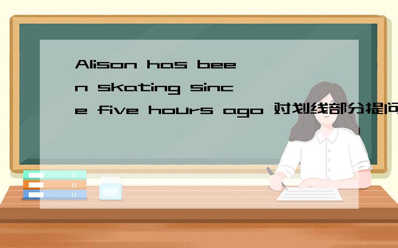 Alison has been skating since five hours ago 对划线部分提问
