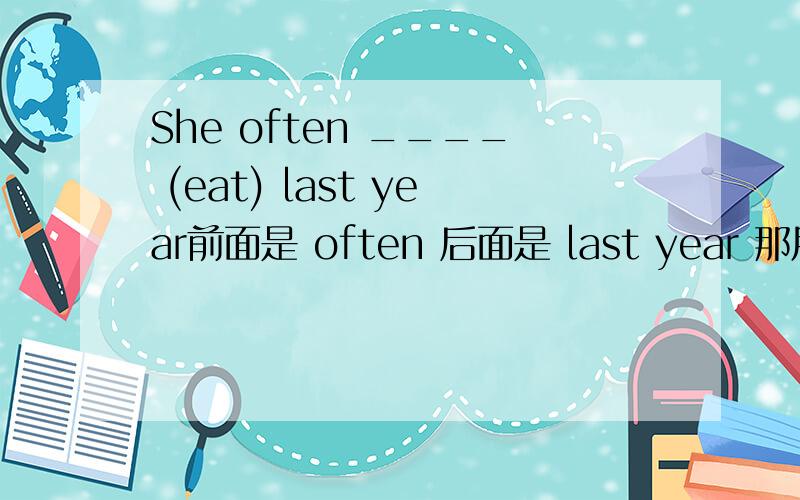She often ____ (eat) last year前面是 often 后面是 last year 那用什么时啊