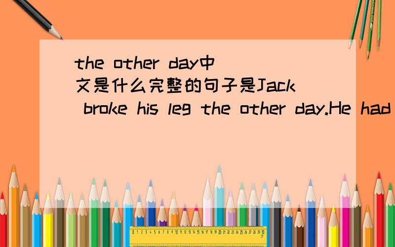 the other day中文是什么完整的句子是Jack broke his leg the other day.He had lain in bed for almost two weeks before resuming the school.