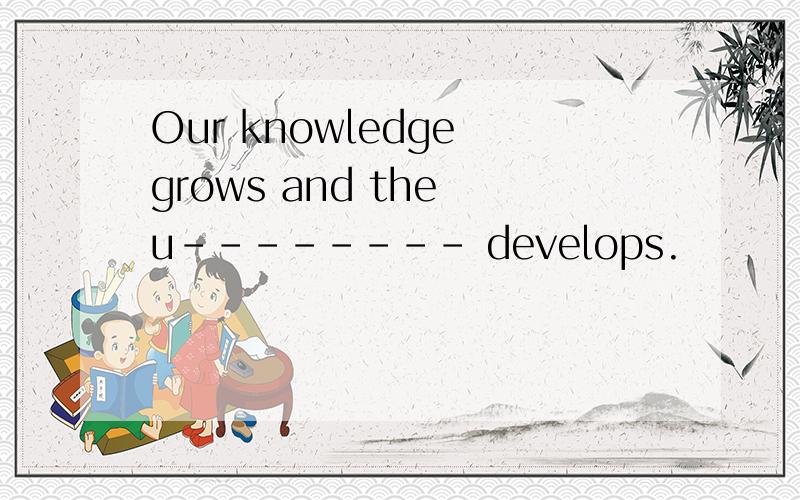Our knowledge grows and the u-------- develops.