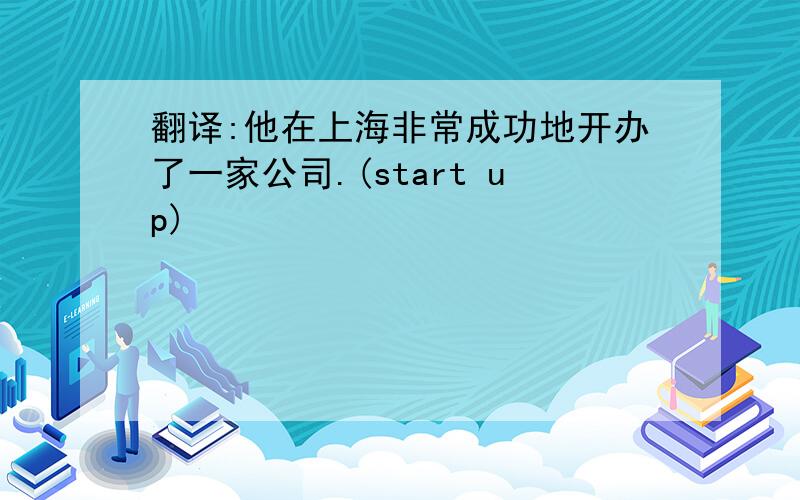 翻译:他在上海非常成功地开办了一家公司.(start up)