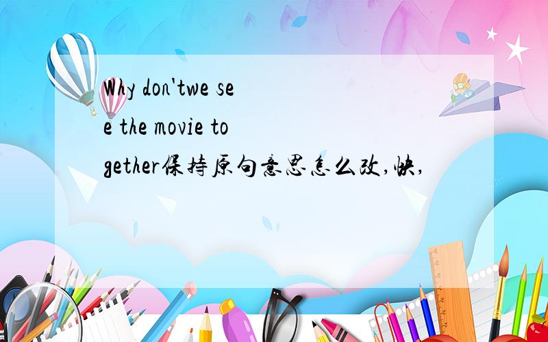Why don'twe see the movie together保持原句意思怎么改,快,
