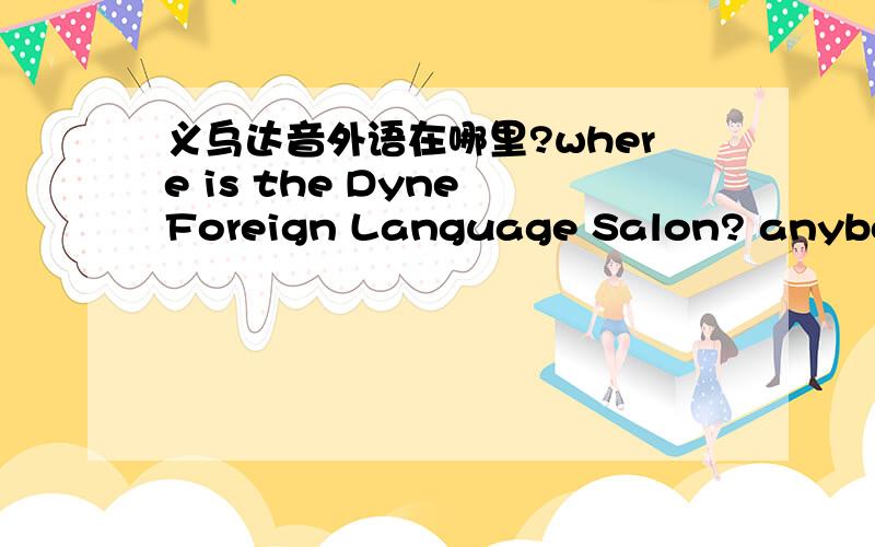义乌达音外语在哪里?where is the Dyne Foreign Language Salon? anybody knows?please tell me!
