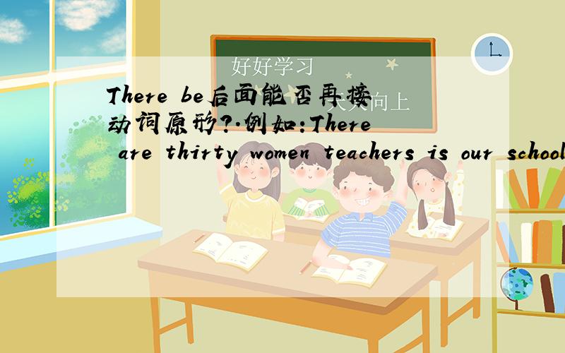 There be后面能否再接动词原形?.例如:There are thirty women teachers is our school.