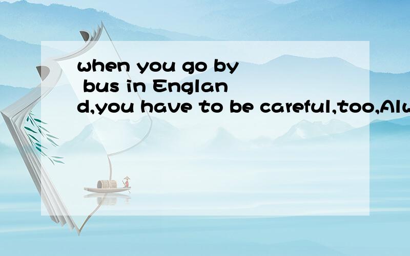 when you go by bus in England,you have to be careful,too,Always____the traffic moves on the left.have a look,or you will go the wrong way.In many English____,there are big buses___two floors.You can sit on the____floors.From there you can see the cit