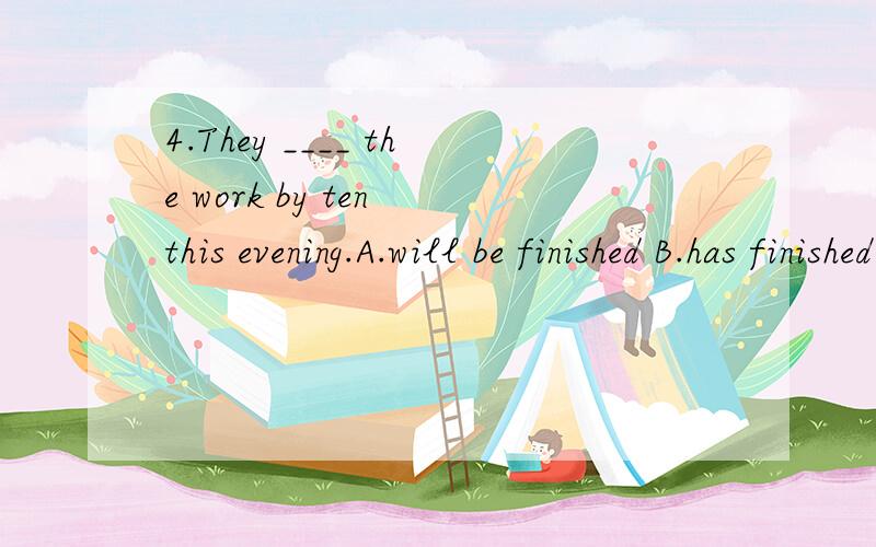 4.They ____ the work by ten this evening.A.will be finished B.has finished C.is being finished