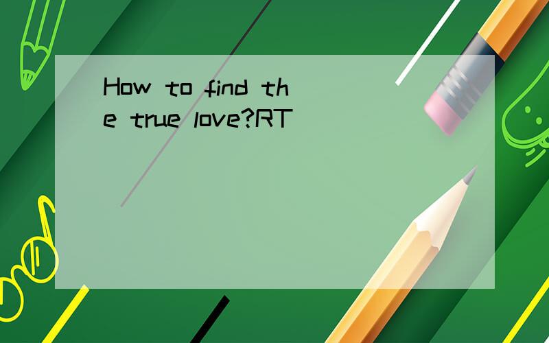 How to find the true love?RT