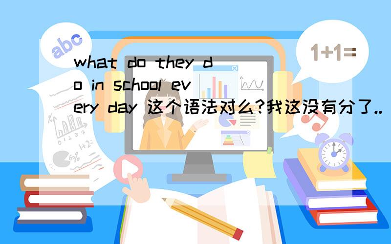 what do they do in school every day 这个语法对么?我这没有分了..