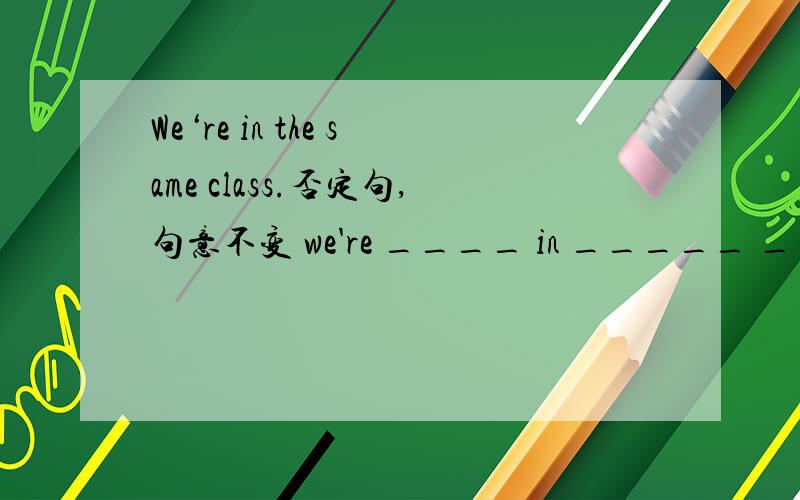 We‘re in the same class.否定句,句意不变 we're ____ in _____ ____.