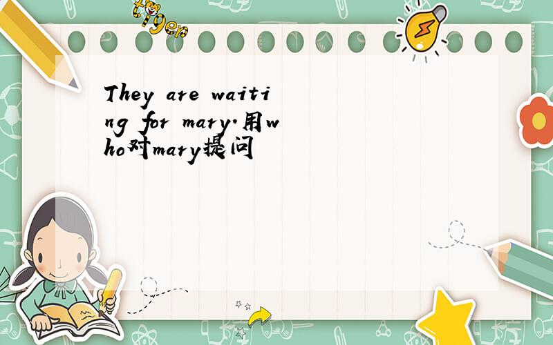 They are waiting for mary.用who对mary提问