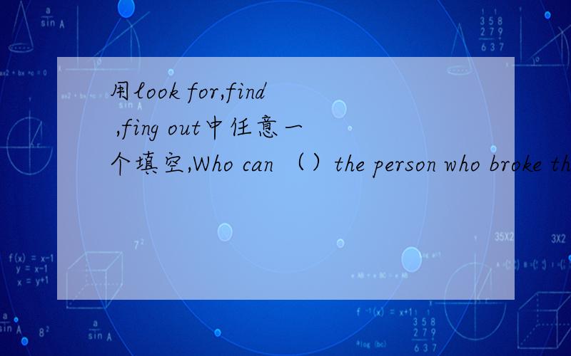 用look for,find ,fing out中任意一个填空,Who can （）the person who broke the window?并翻译