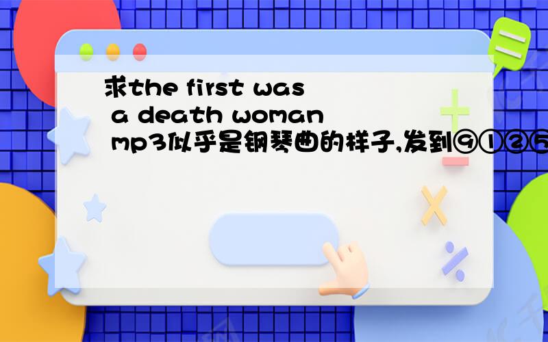求the first was a death woman mp3似乎是钢琴曲的样子,发到⑨①②⑤⑧０⑥⑦④