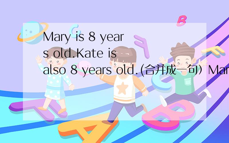 Mary is 8 years old.Kate is also 8 years old.(合并成一句）Mary is ____ ____ _____ Kate.