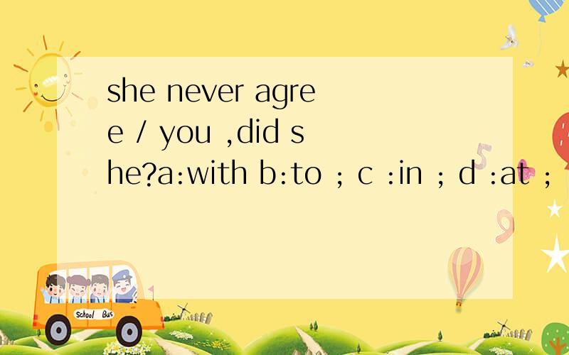 she never agree / you ,did she?a:with b:to ; c :in ; d :at ;