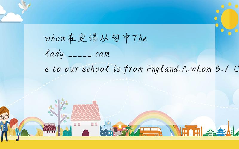 whom在定语从句中The lady _____ came to our school is from England.A.whom B./ C.which D.that