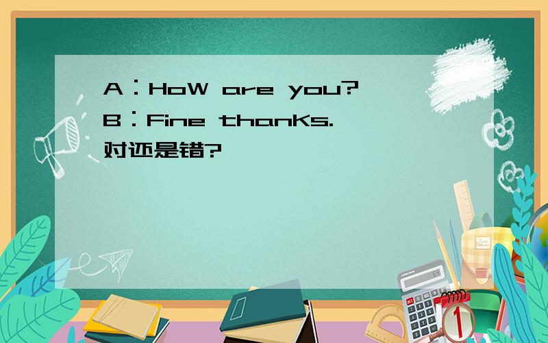 A：HoW are you?B：Fine thanKs.对还是错?