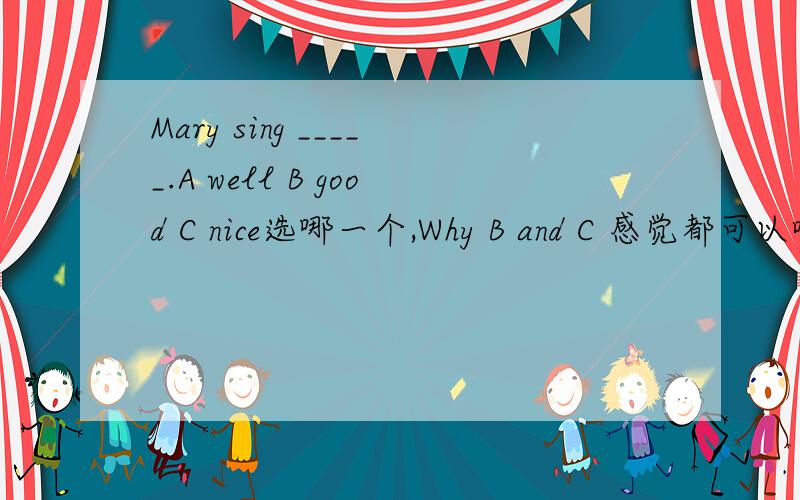 Mary sing _____.A well B good C nice选哪一个,Why B and C 感觉都可以啊!