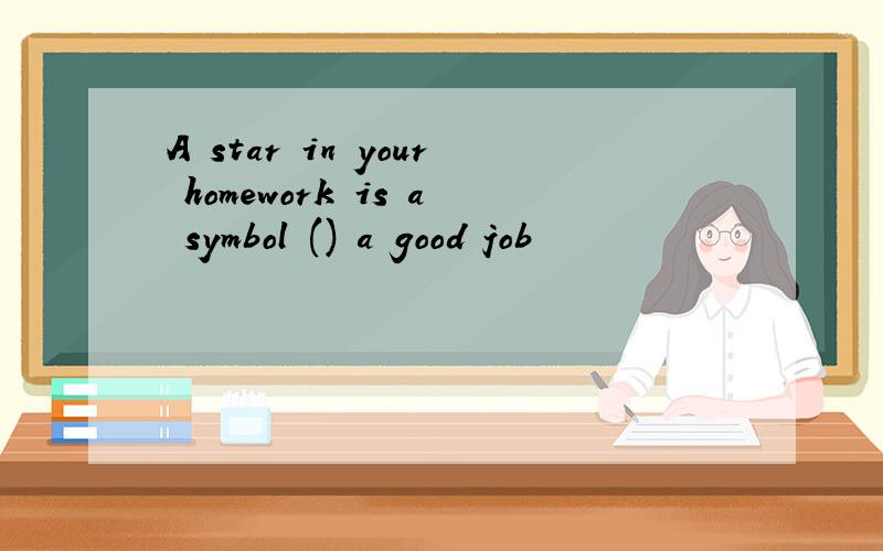 A star in your homework is a symbol () a good job