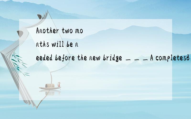 Another two months will be needed before the new bridge ___A completesB is completedC has completedD will be completed 求答案和选择这个答案的原因,正确答案是B求为什么是B