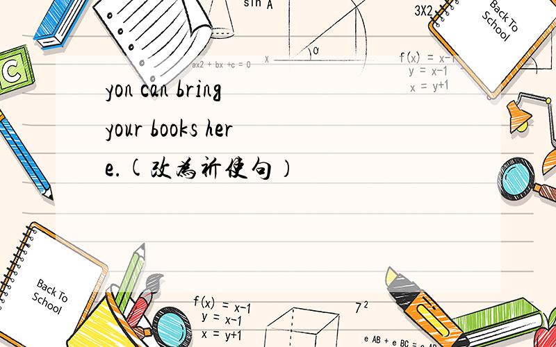 yon can bring your books here.(改为祈使句）