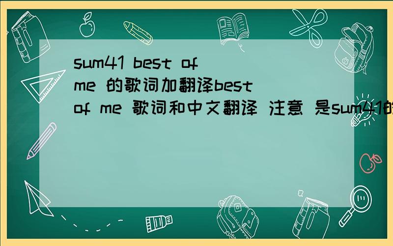 sum41 best of me 的歌词加翻译best of me 歌词和中文翻译 注意 是sum41的best of me说过了 是  SUM41的!  不是别的!