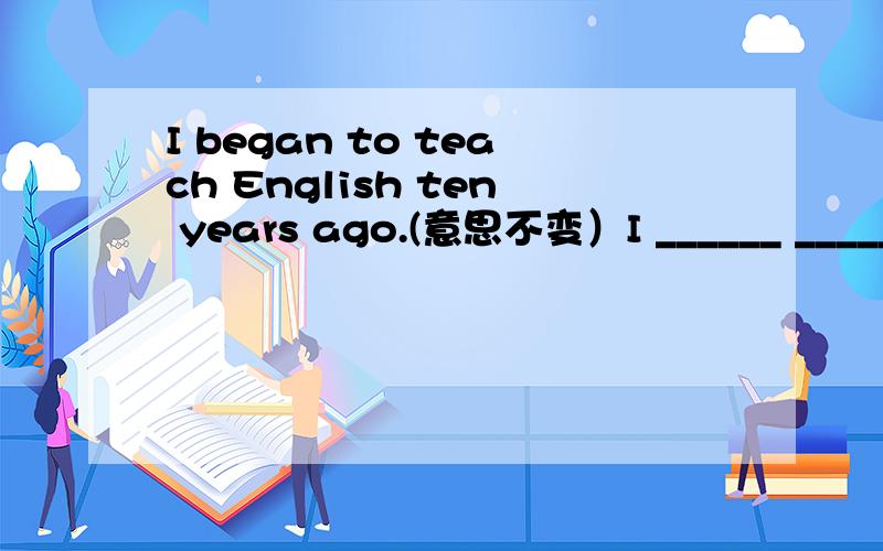 I began to teach English ten years ago.(意思不变）I ______ _______ English for ten years