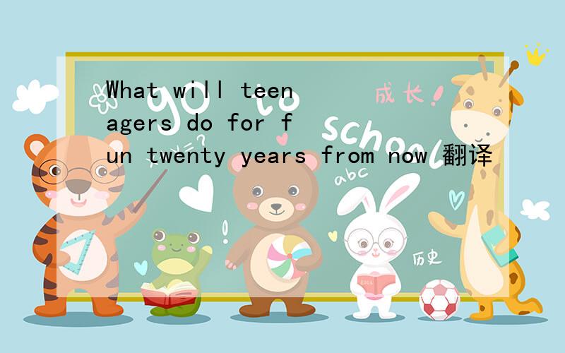 What will teenagers do for fun twenty years from now 翻译