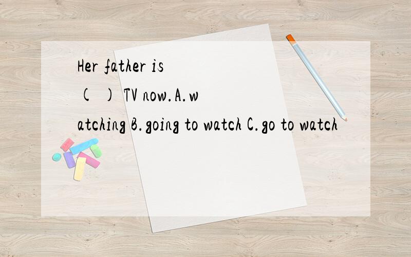 Her father is ( ) TV now.A.watching B.going to watch C.go to watch
