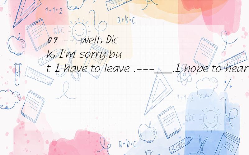 09 ---well,Dick,I'm sorry but I have to leave .---___.I hope to hear from you soon.A Enjoy yourself B Keep in touch C Don't be so sad D So am I 应该选哪个?