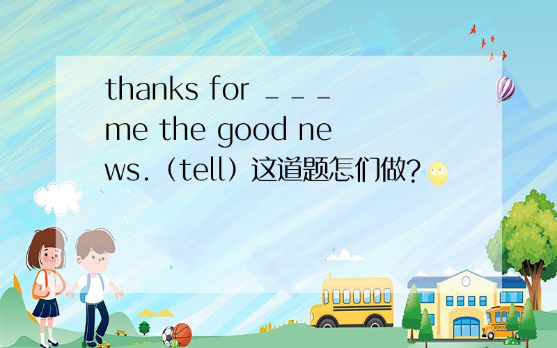 thanks for ＿＿＿me the good news.（tell）这道题怎们做?