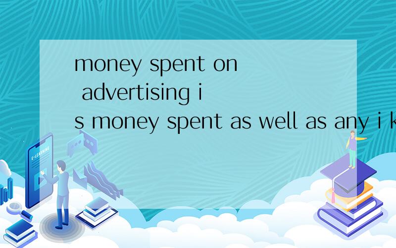 money spent on advertising is money spent as well as any i know of翻译