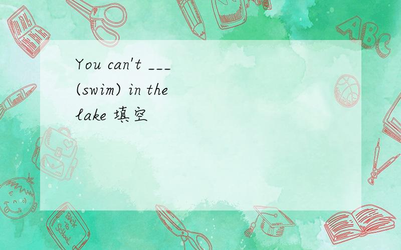 You can't ___ (swim) in the lake 填空