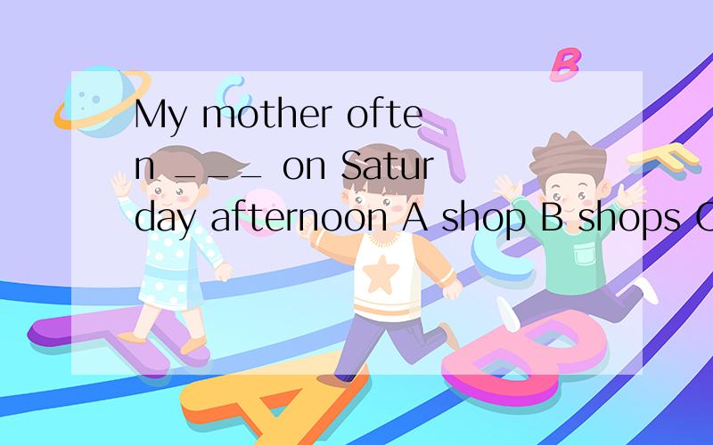 My mother often ___ on Saturday afternoon A shop B shops C go shopping D goes shop 选哪个 为什么