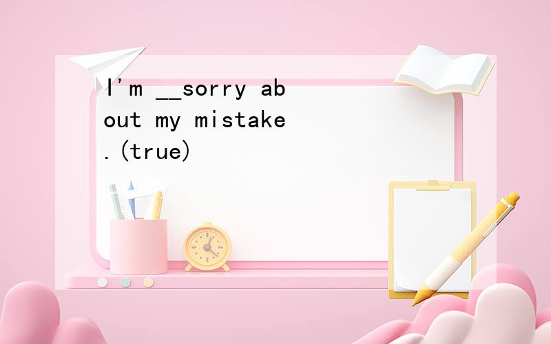 I'm __sorry about my mistake.(true)