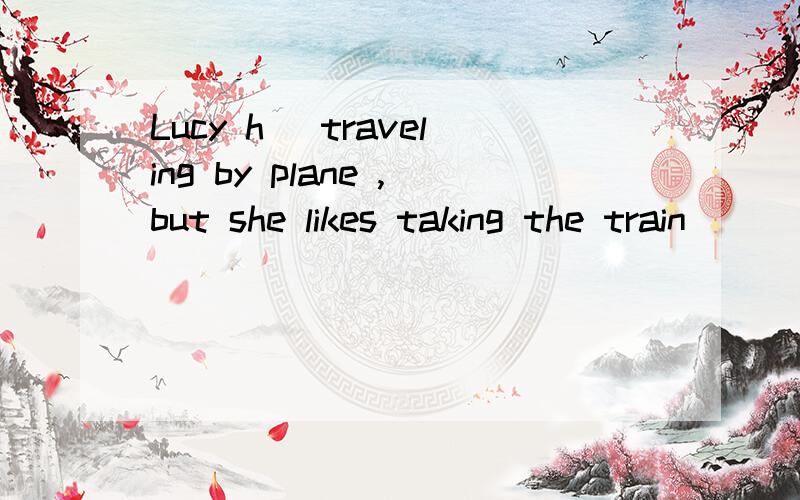 Lucy h＿ traveling by plane ,but she likes taking the train