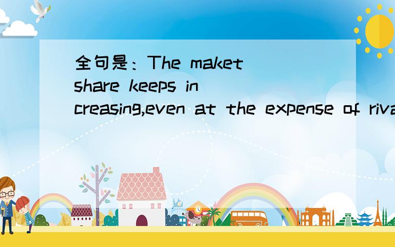 全句是：The maket share keeps increasing,even at the expense of rivals.这篇文章是China Daily夸人家那。
