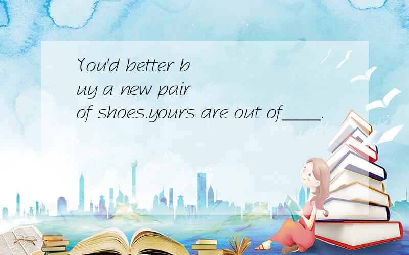 You'd better buy a new pair of shoes.yours are out of____.