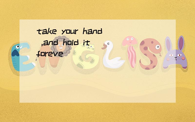take your hand ,and hold it foreve