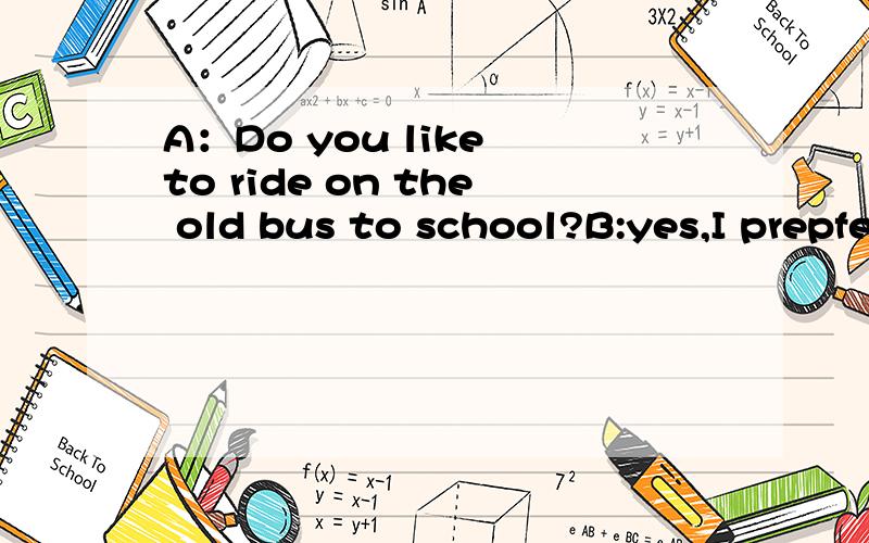 A：Do you like to ride on the old bus to school?B:yes,I prepfer it____?A.to walk B.to walking为什么要选择B,A哪里错了?
