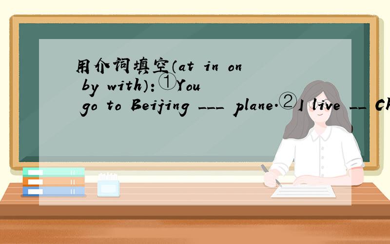 用介词填空（at in on by with）：①You go to Beijing ___ plane.②I live __ China .用介词填空（at in on by with）：③She does to school__Ben.