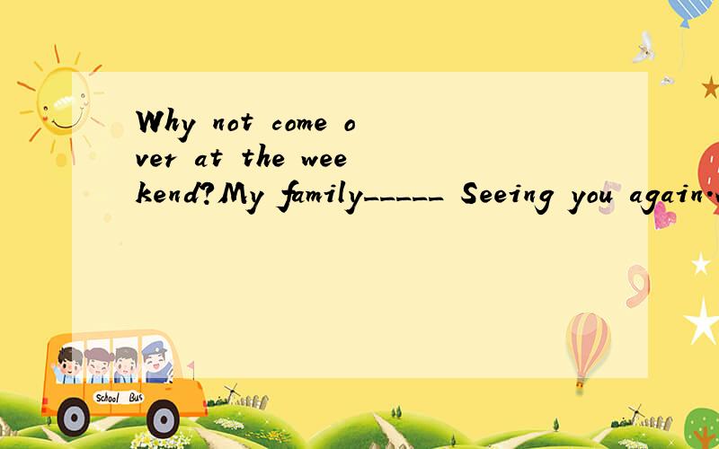 Why not come over at the weekend?My family_____ Seeing you again.A.enjoyed ...Why not come over at the weekend?My family_____ Seeing you again.A.enjoyed B.should enjoy C.will enjoy D.have enjoyed