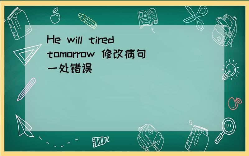 He will tired tomorrow 修改病句（一处错误）