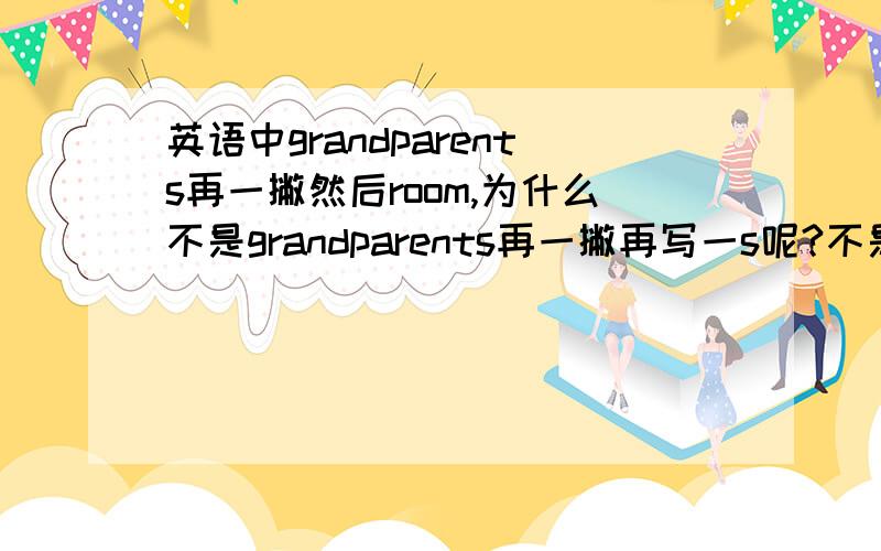 英语中grandparents再一撇然后room,为什么不是grandparents再一撇再写一s呢?不是所有格吗?