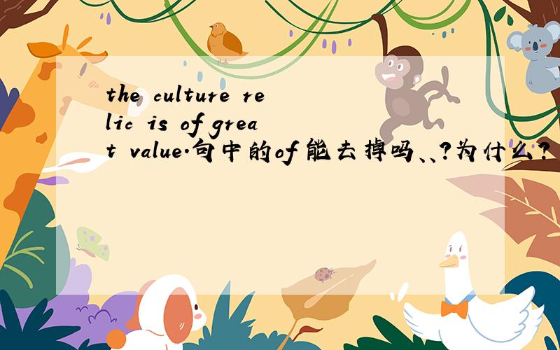 the culture relic is of great value.句中的of 能去掉吗、、?为什么?
