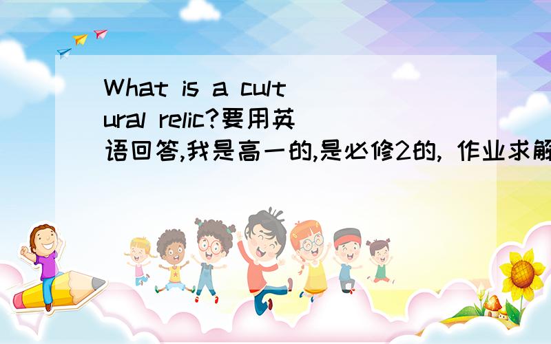 What is a cultural relic?要用英语回答,我是高一的,是必修2的, 作业求解!